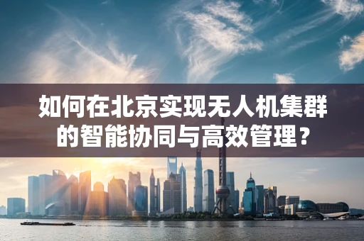如何在北京实现无人机集群的智能协同与高效管理？