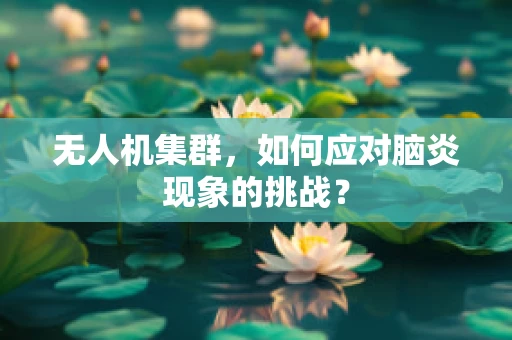 无人机集群，如何应对脑炎现象的挑战？