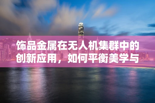 饰品金属在无人机集群中的创新应用，如何平衡美学与性能？