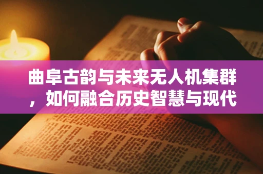 曲阜古韵与未来无人机集群，如何融合历史智慧与现代技术？