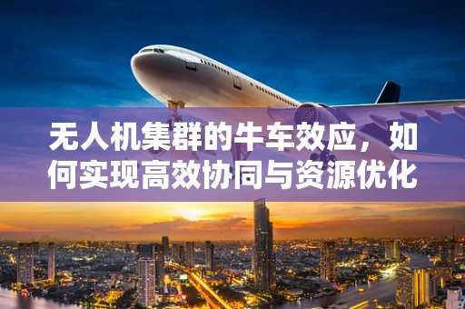 无人机集群的牛车效应，如何实现高效协同与资源优化？