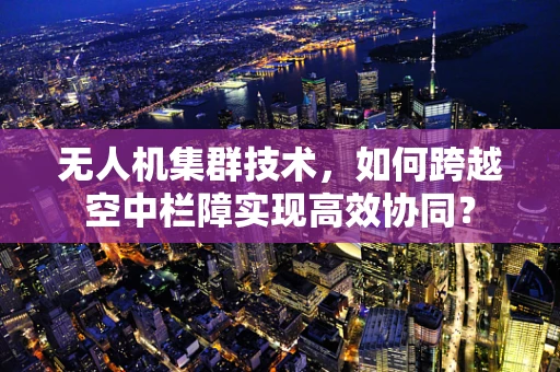 无人机集群技术，如何跨越空中栏障实现高效协同？