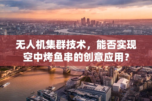 无人机集群技术，能否实现空中烤鱼串的创意应用？