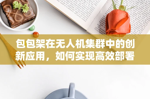 包包架在无人机集群中的创新应用，如何实现高效部署与回收？