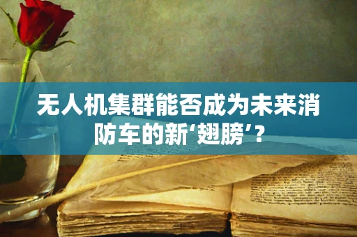 无人机集群能否成为未来消防车的新‘翅膀’？