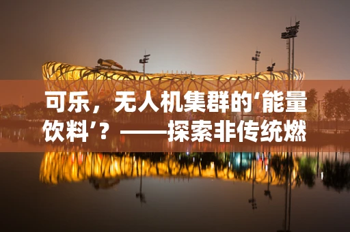 可乐，无人机集群的‘能量饮料’？——探索非传统燃料在无人机应用中的可能性