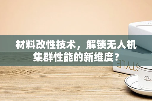 材料改性技术，解锁无人机集群性能的新维度？