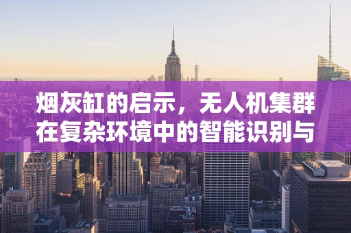 烟灰缸的启示，无人机集群在复杂环境中的智能识别与避障技术