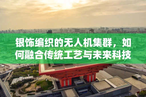 银饰编织的无人机集群，如何融合传统工艺与未来科技？