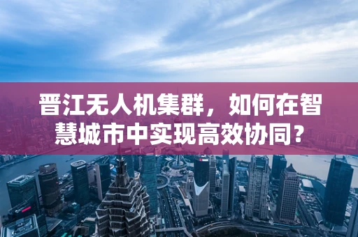 晋江无人机集群，如何在智慧城市中实现高效协同？