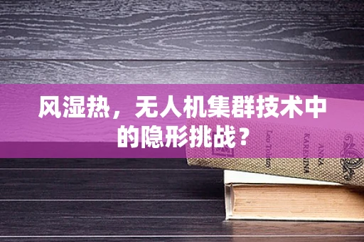 风湿热，无人机集群技术中的隐形挑战？