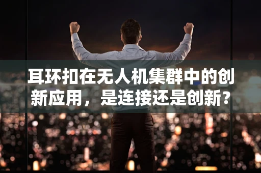 耳环扣在无人机集群中的创新应用，是连接还是创新？