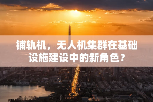 铺轨机，无人机集群在基础设施建设中的新角色？