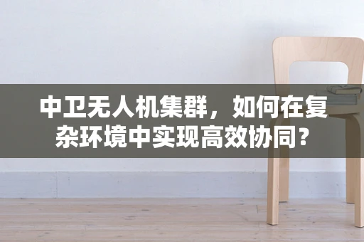 中卫无人机集群，如何在复杂环境中实现高效协同？