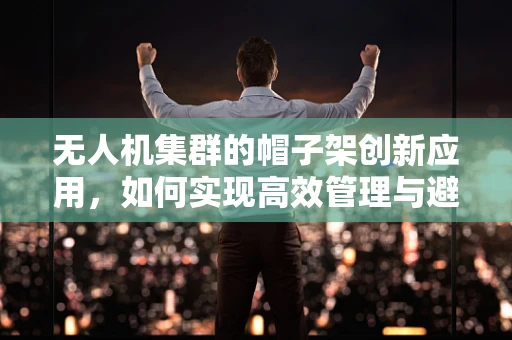 无人机集群的帽子架创新应用，如何实现高效管理与避障？