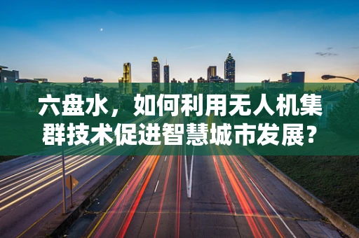 六盘水，如何利用无人机集群技术促进智慧城市发展？