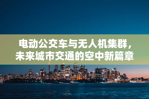电动公交车与无人机集群，未来城市交通的空中新篇章？