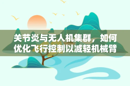 关节炎与无人机集群，如何优化飞行控制以减轻机械臂操作负担？