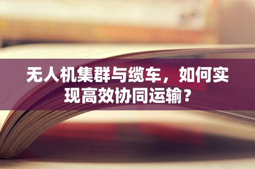 无人机集群与缆车，如何实现高效协同运输？