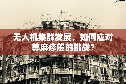 无人机集群发展，如何应对荨麻疹般的挑战？