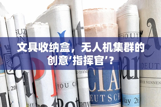 文具收纳盒，无人机集群的创意‘指挥官’？