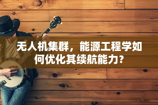无人机集群，能源工程学如何优化其续航能力？