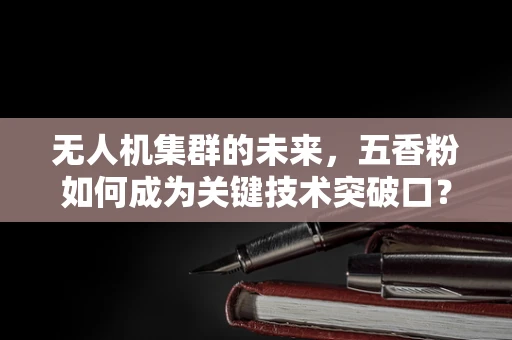 无人机集群的未来，五香粉如何成为关键技术突破口？