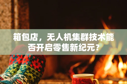箱包店，无人机集群技术能否开启零售新纪元？