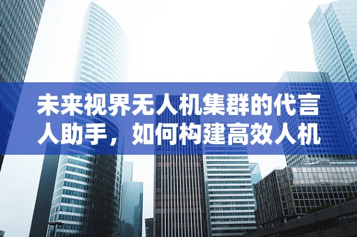 未来视界无人机集群的代言人助手，如何构建高效人机交互界面？