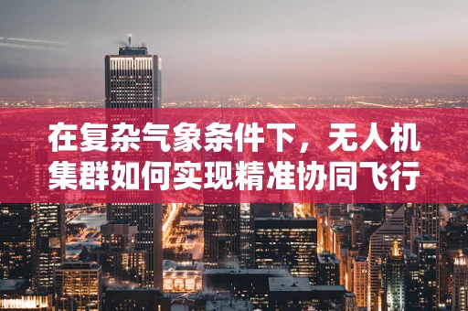 在复杂气象条件下，无人机集群如何实现精准协同飞行？