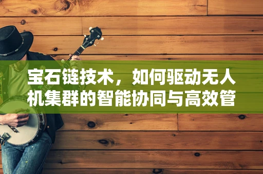 宝石链技术，如何驱动无人机集群的智能协同与高效管理？
