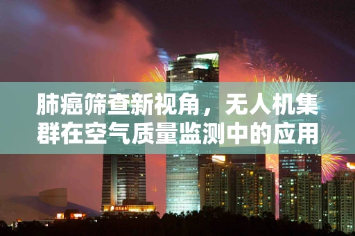 肺癌筛查新视角，无人机集群在空气质量监测中的应用挑战
