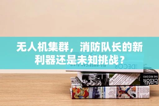 无人机集群，消防队长的新利器还是未知挑战？