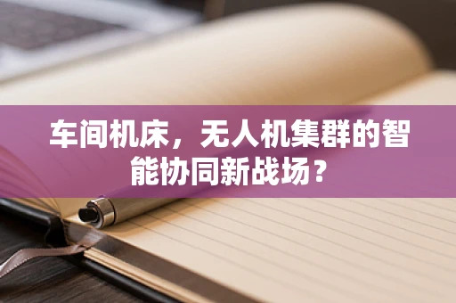 车间机床，无人机集群的智能协同新战场？