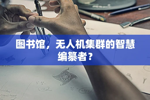 图书馆，无人机集群的智慧编纂者？