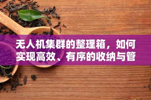 无人机集群的整理箱，如何实现高效、有序的收纳与管理？