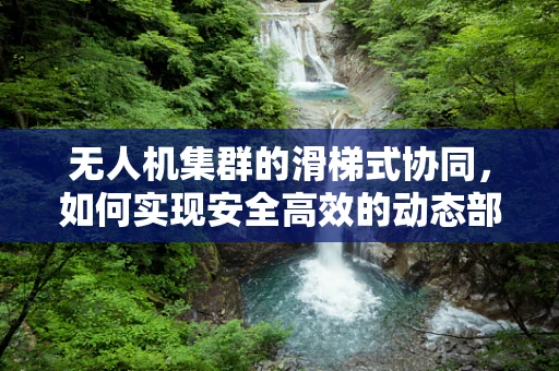 无人机集群的滑梯式协同，如何实现安全高效的动态部署？