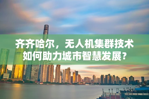 齐齐哈尔，无人机集群技术如何助力城市智慧发展？