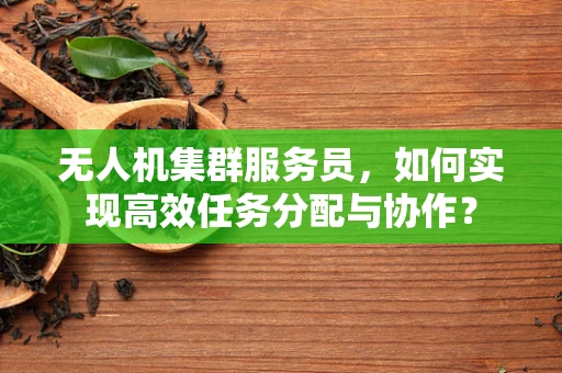 无人机集群服务员，如何实现高效任务分配与协作？