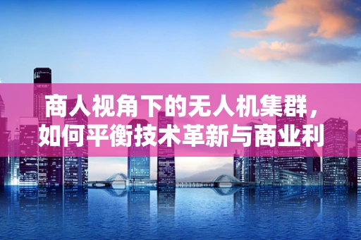 商人视角下的无人机集群，如何平衡技术革新与商业利益？