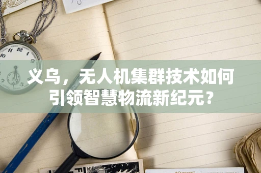 义乌，无人机集群技术如何引领智慧物流新纪元？