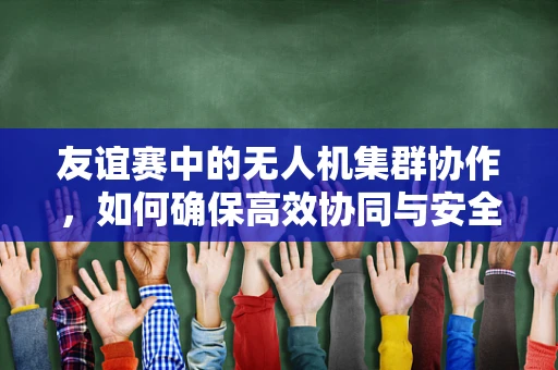 友谊赛中的无人机集群协作，如何确保高效协同与安全竞争？
