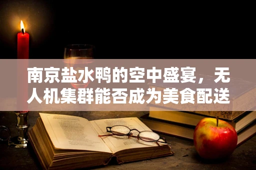 南京盐水鸭的空中盛宴，无人机集群能否成为美食配送新蓝海？