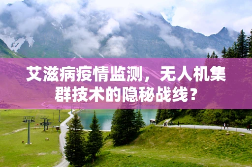 艾滋病疫情监测，无人机集群技术的隐秘战线？