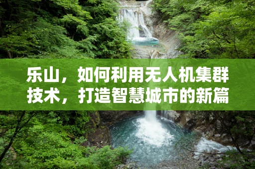 乐山，如何利用无人机集群技术，打造智慧城市的新篇章？
