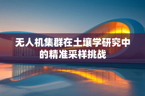 无人机集群在土壤学研究中的精准采样挑战