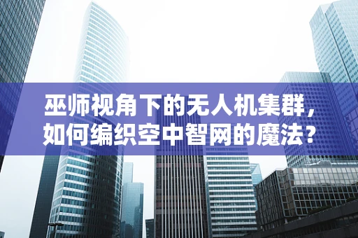 巫师视角下的无人机集群，如何编织空中智网的魔法？