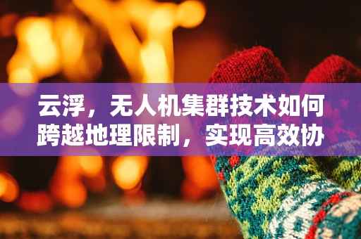云浮，无人机集群技术如何跨越地理限制，实现高效协同？