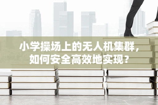 小学操场上的无人机集群，如何安全高效地实现？