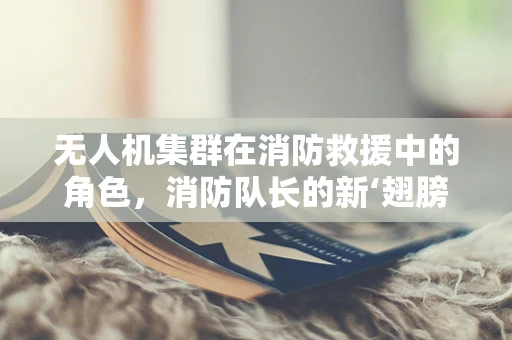 无人机集群在消防救援中的角色，消防队长的新‘翅膀’？